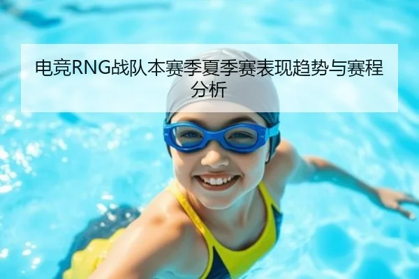 电竞RNG战队本赛季夏季赛表现趋势与赛程分析
