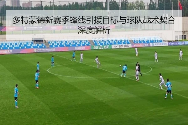 多特蒙德新赛季锋线引援目标与球队战术契合深度解析