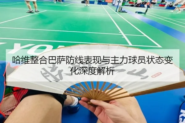 哈维整合巴萨防线表现与主力球员状态变化深度解析