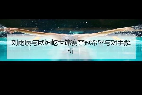 刘雨辰与欧烜屹世锦赛夺冠希望与对手解析